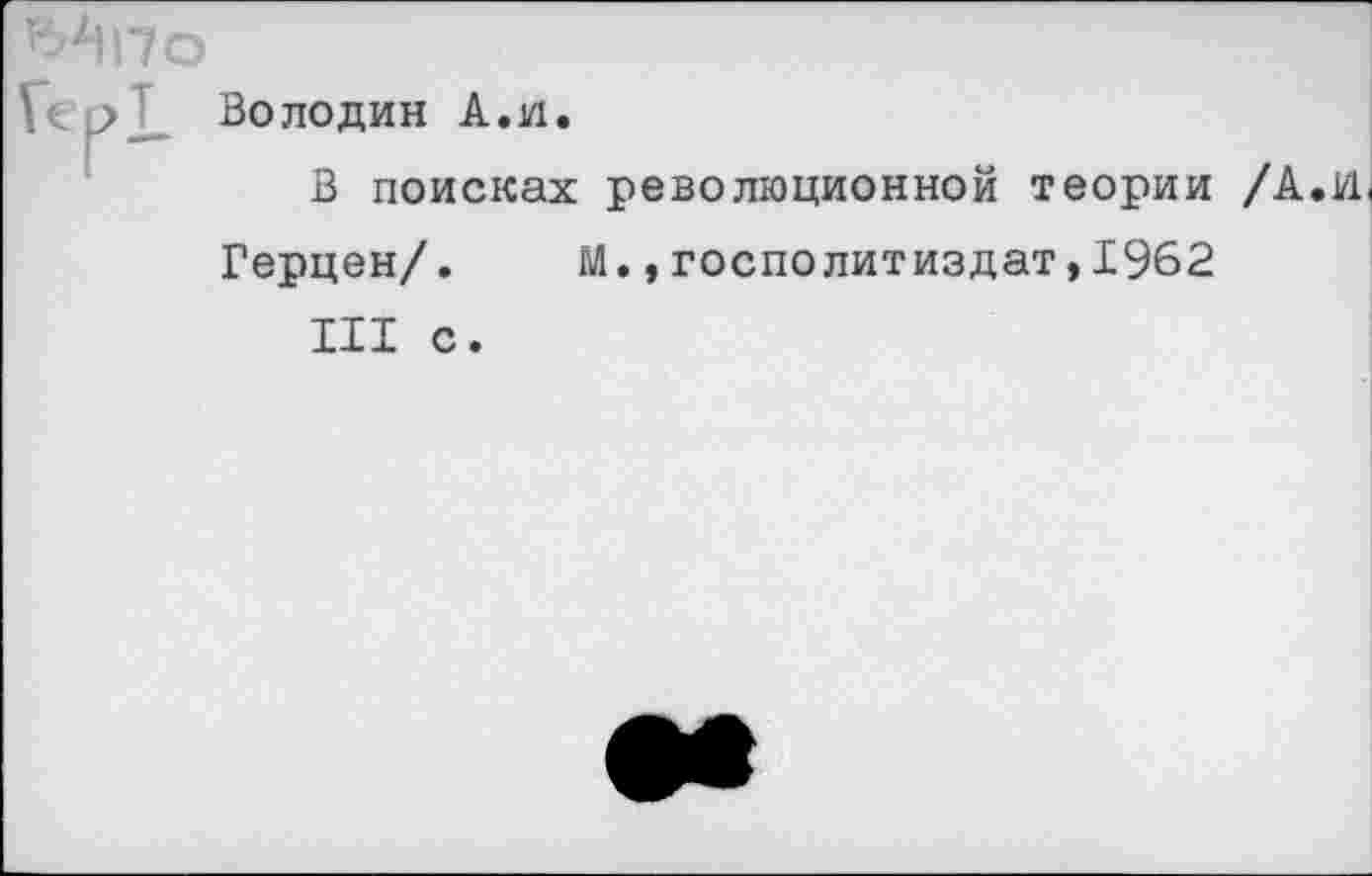 ﻿^По
\	> Володин А.и.
В поисках революционной теории /А.И
Герцен/. М.,госполитиздат,1962 III с.
••